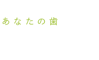 かけがえのないあなたの歯をいつまでも大切にしてほしい